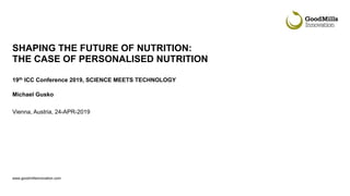 www.goodmillsinnovation.com
SHAPING THE FUTURE OF NUTRITION:
THE CASE OF PERSONALISED NUTRITION
19th ICC Conference 2019, SCIENCE MEETS TECHNOLOGY
Michael Gusko
Vienna, Austria, 24-APR-2019
 