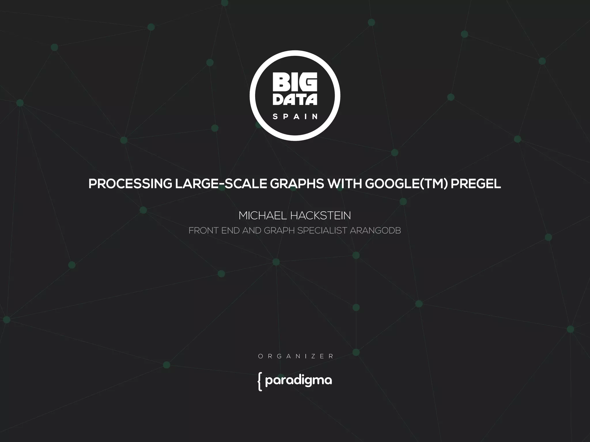 PROCESSING LARGE-SCALE GRAPHS WITH GOOGLE(TM) PREGEL 
MICHAEL HACKSTEIN 
FRONT END AND GRAPH SPECIALIST ARANGODB 
 