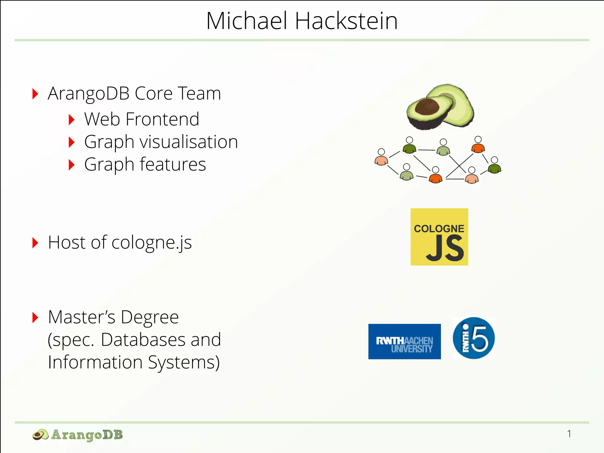Michael Hackstein 
ArangoDB Core Team 
Web Frontend 
Graph visualisation 
Graph features 
Host of cologne.js 
Master’s Degree 
(spec. Databases and 
Information Systems) 
1 
 