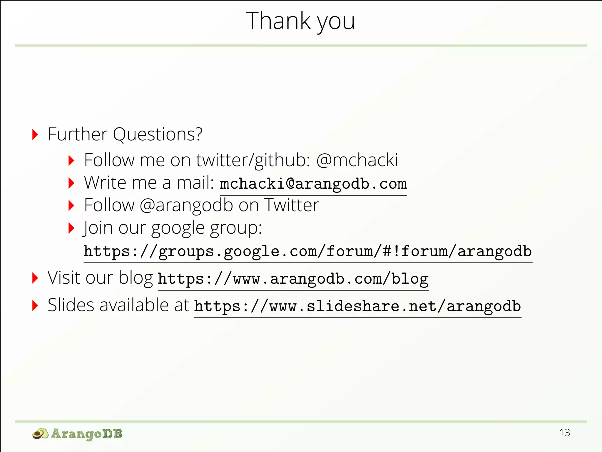 Thank you 
Further Questions? 
Follow me on twitter/github: @mchacki 
Write me a mail: mchacki@arangodb.com 
Follow @arangodb on Twitter 
Join our google group: 
https://groups.google.com/forum/#!forum/arangodb 
Visit our blog https://www.arangodb.com/blog 
Slides available at https://www.slideshare.net/arangodb 
13 
 