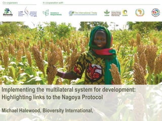 Implementing the multilateral system for development:
Highlighting links to the Nagoya Protocol
Michael Halewood, Bioversity International,
 