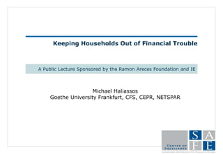 Keeping Households Out of Financial Trouble
A Public Lecture Sponsored by the Ramon Areces Foundation and IE
Michael Haliassos
Goethe University Frankfurt, CFS, CEPR, NETSPAR
 