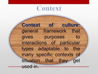 Context      of   culture:
general framework that
gives      purposes     to
interactions of particular
types adaptable to the
many specific contexts of
situation that they get
used in.
 