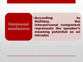 •According             to
                Halliday,           the
Interpesonal    interpersonal component
metafunction    represents the speaker's
                meaning potential as an
                intruder.
 