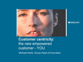 Insert image here
Customer centricity:
the new empowered
customer - YOU
Michael Harte, Group Head of Innovation
 