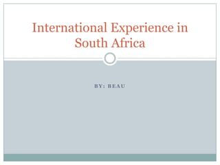 International Experience in
       South Africa


          BY: BEAU
 