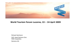 World Tourism Forum Lucerne, 22 – 24 April 2009




Michael Hartmann
SVP, Head Siemens One
MDB Hospitality
Siemens AG
 