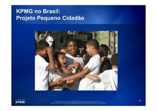 KPMG no Brasil:
Projeto Pequeno Cidadão




                © 2009 KPMG International. KPMG International provides no client services and is a         11
           Swiss cooperative with which the independent member firms of the KPMG network are affiliated.
 