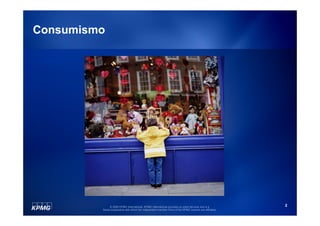 Consumismo




              © 2009 KPMG International. KPMG International provides no client services and is a         2
         Swiss cooperative with which the independent member firms of the KPMG network are affiliated.
 