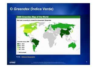 O Greendex (Índice Verde)




   Fonte: National Geographic


                            © 2009 KPMG International. KPMG International provides no client services and is a         6
                       Swiss cooperative with which the independent member firms of the KPMG network are affiliated.
 
