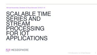 © 2016 Mesosphere, Inc. All Rights Reserved.
SCALABLE TIME
SERIES AND
STREAM
PROCESSING
FOR IOT
APPLICATIONS
1
Michael Hausenblas, Developer & Cloud Advocate | 2016-01-16
 