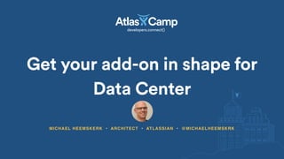 Get your add-on in shape for
Data Center
MICHAEL HEEMSKERK • ARCHITECT • ATLASSIAN • @MICHAELHEEMSKRK
 