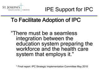 IPE Support for IPC
To Facilitate Adoption of IPC

“There must be a seamless
  integration between the
  education system preparing the
  workforce and the health care
  system that employs it.”

  * Final report: IPC Strategic Implementation Committee May 2010
 