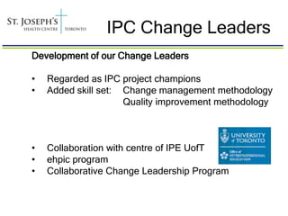 IPC Change Leaders
Development of our Change Leaders

•   Regarded as IPC project champions
•   Added skill set: Change management methodology
                     Quality improvement methodology



•   Collaboration with centre of IPE UofT
•   ehpic program
•   Collaborative Change Leadership Program
 