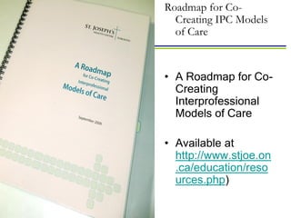 Roadmap for Co-
  Creating IPC Models
  of Care



• A Roadmap for Co-
  Creating
  Interprofessional
  Models of Care

• Available at
  http://www.stjoe.on
  .ca/education/reso
  urces.php)
 