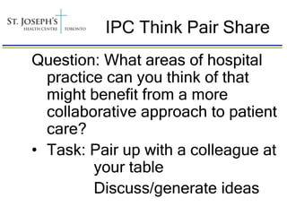IPC Think Pair Share
Question: What areas of hospital
  practice can you think of that
  might benefit from a more
  collaborative approach to patient
  care?
• Task: Pair up with a colleague at
         your table
         Discuss/generate ideas
 