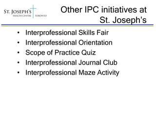 Other IPC initiatives at
                        St. Joseph’s
•   Interprofessional Skills Fair
•   Interprofessional Orientation
•   Scope of Practice Quiz
•   Interprofessional Journal Club
•   Interprofessional Maze Activity
 
