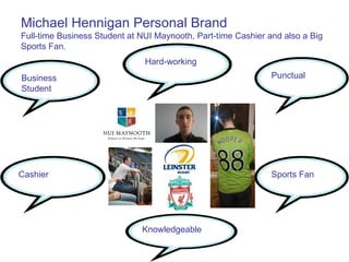 Michael Hennigan Personal Brand Full-time Business Student at NUI Maynooth, Part-time Cashier and also a Big Sports Fan. Business Student Hard-working Punctual Cashier Knowledgeable Sports Fan 