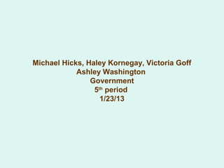 Michael Hicks, Haley Kornegay, Victoria Goff
            Ashley Washington
                Government
                 5th period
                   1/23/13
 