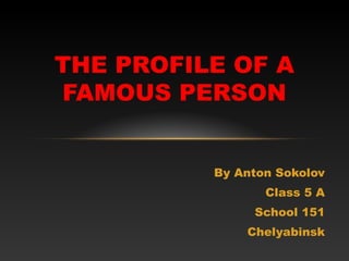 By Anton Sokolov
Class 5 A
School 151
Chelyabinsk
THE PROFILE OF A
FAMOUS PERSON
 