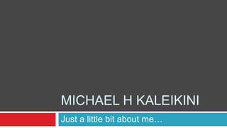 MICHAEL H KALEIKINI
Just a little bit about me…
 