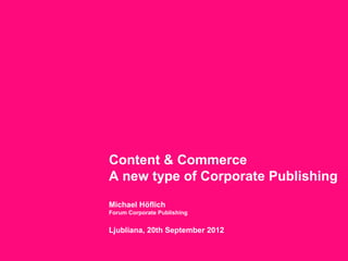 Content & Commerce
A new type of Corporate Publishing
Michael Höflich
Forum Corporate Publishing


Ljubliana, 20th September 2012
 