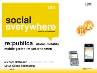 re:publica          #lotus mobility
mobile geräte im unternehmen



Michael Hoffmann mhoff@de.ibm.com
Lotus Client Technology
   #re09
 