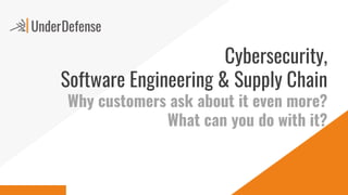 Cybersecurity,
Software Engineering & Supply Chain
Why customers ask about it even more?
What can you do with it?
 