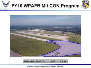 FY10 WPAFB MILCON Program




    Replace West Ramp, Ph 2          ASC        $10.6M

       Combat Airmen - Supporting, Fighting, Winning!
 
