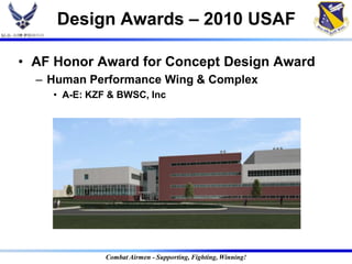 Design Awards – 2010 USAF

• AF Honor Award for Concept Design Award
  – Human Performance Wing & Complex
    • A-E: KZF & BWSC, Inc




              Combat Airmen - Supporting, Fighting, Winning!
 