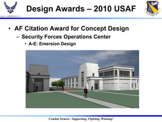 Design Awards – 2010 USAF

• AF Citation Award for Concept Design
  – Security Forces Operations Center
     • A-E: Emersion Design




               Combat Airmen - Supporting, Fighting, Winning!
 