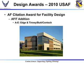 Design Awards – 2010 USAF

• AF Citation Award for Facility Design
  – AFIT Addition
     • A-E: Edge & Tinney/Butt/Contech




               Combat Airmen - Supporting, Fighting, Winning!
 