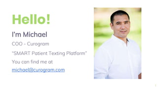 Hello!
I’m Michael
COO - Curogram
“SMART Patient Texting Platform”
You can find me at
michael@curogram.com
1
 