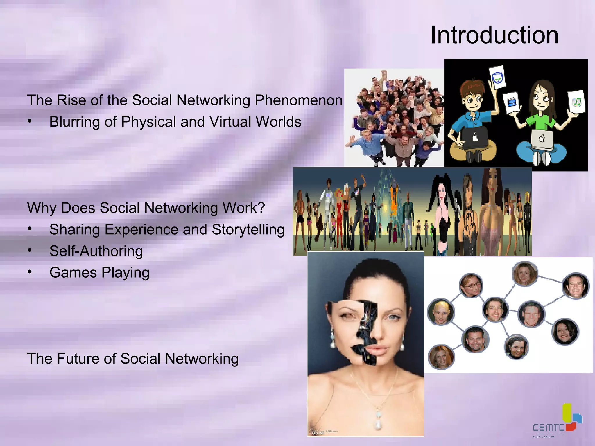Introduction The Rise of the Social Networking Phenomenon Blurring of Physical and Virtual Worlds Why Does Social Networking Work? Sharing Experience and Storytelling Self-Authoring Games Playing The Future of Social Networking 