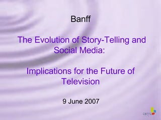 Banff   The Evolution of Story-Telling and Social Media:  Implications for the Future of Television 9 June 2007 