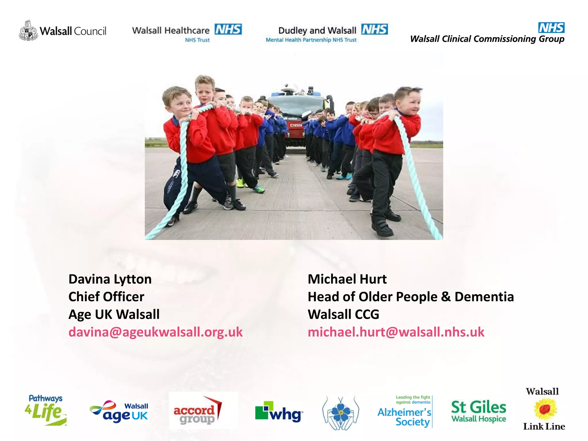 Davina Lytton
Chief Officer
Age UK Walsall
davina@ageukwalsall.org.uk
Michael Hurt
Head of Older People & Dementia
Walsall CCG
michael.hurt@walsall.nhs.uk
 