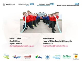 Davina Lytton
Chief Officer
Age UK Walsall
davina@ageukwalsall.org.uk
Michael Hurt
Head of Older People & Dementia
Walsall CCG
michael.hurt@walsall.nhs.uk