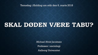 SKAL DØDEN VÆRE TABU?
Michael Hviid Jacobsen
Professor i sociologi
Aalborg Universitet
Temadag i Kolding om etik den 6. marts 2018
 