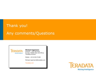 Thank you!
Any comments/Questions
Michael Ingemann
Director – CFO Services
Europe, Middle East and Africa
Teradata division
Mobile: +45 20 84 78 88
Michael.ingemann@teradata.com
Teradata.com
 
