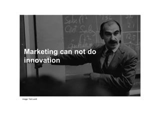 Marketing can not do
innovation
Image: Ted Levitt
 