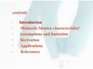 contents
• Introduction
• Michaelis Menten characteristics'
• Assumptions and limitation
• Derivation
• Applications
• References
 