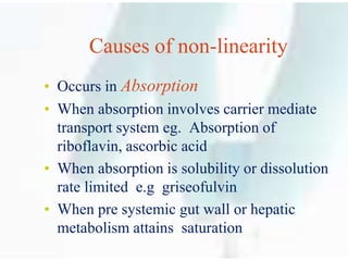 Causes of non-linearity
• Occurs in Absorption
• When absorption involves carrier mediate
transport system eg. Absorption of
riboflavin, ascorbic acid
• When absorption is solubility or dissolution
rate limited e.g griseofulvin
• When pre systemic gut wall or hepatic
metabolism attains saturation
 