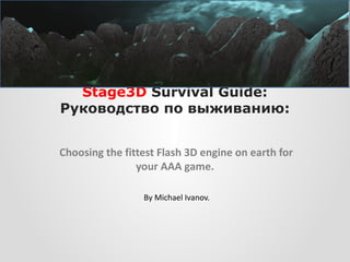 Stage3D Survival Guide:
Руководство по выживанию:


 Choosing the fittest Flash 3D engine on earth for
                 your AAA game.

                  By Michael Ivanov.
 