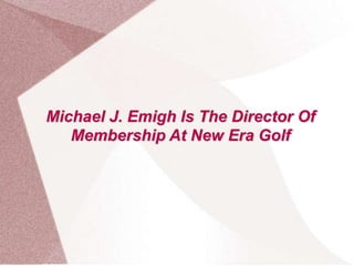 Michael J. Emigh Is The Director Of
Membership At New Era Golf
 