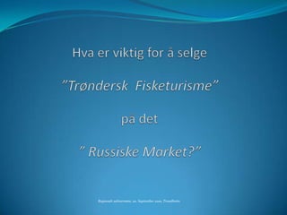 Hva er viktig for å selge ”Trøndersk  Fisketurisme”på det ” Russiske Market?” Regionalt sektormøte, 20. September 2010, Trondheim 