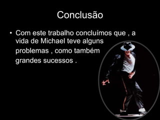 Conclusão Com este trabalho concluímos que , a vida de Michael teve alguns  problemas , como também grandes sucessos . 