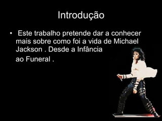 Introdução Este trabalho pretende dar a conhecer mais sobre como foi a vida de Michael Jackson . Desde a Infância  ao Funeral . 