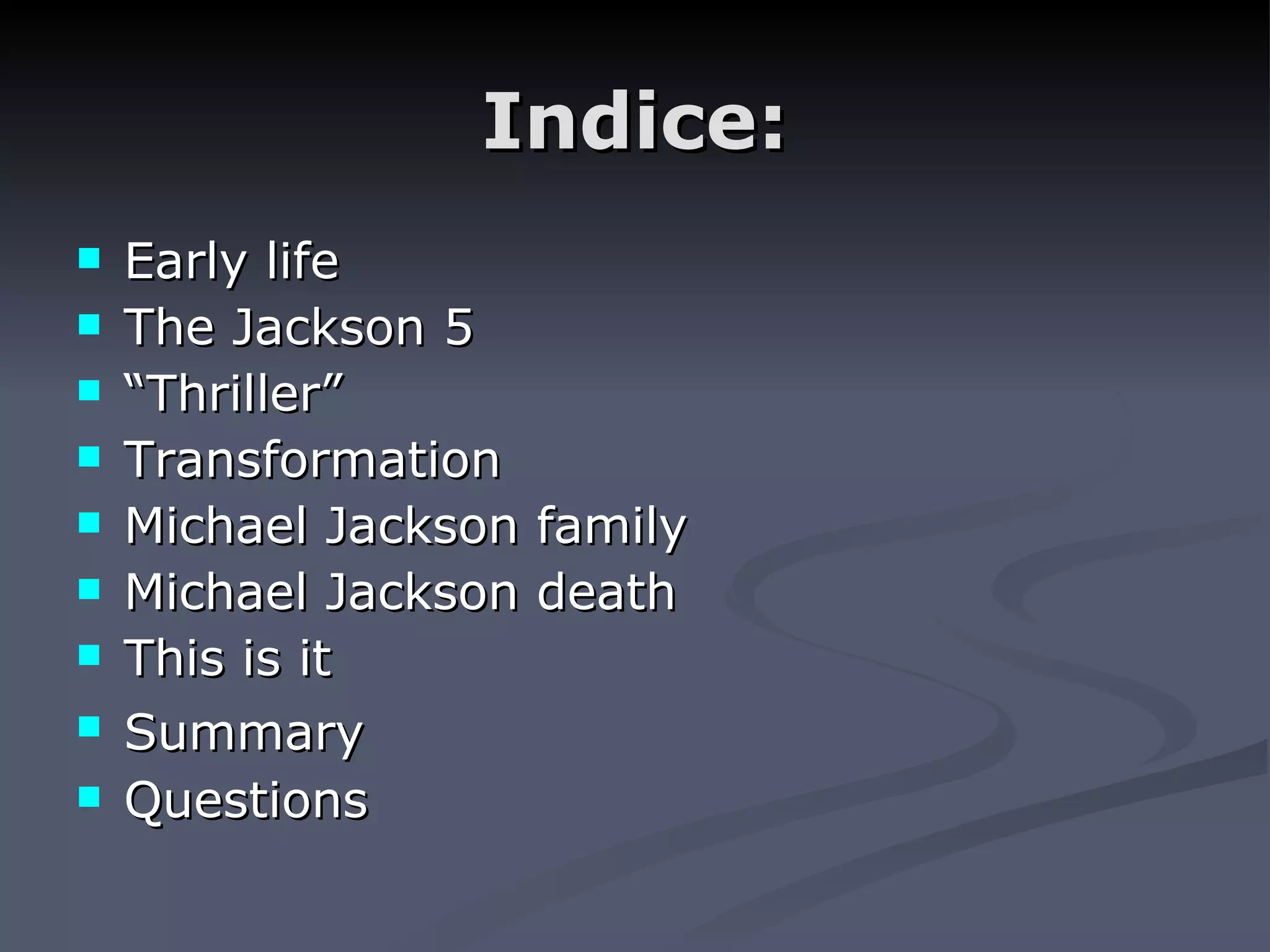 Indice: Early life The Jackson 5 “ Thriller” Transformation Michael Jackson family Michael Jackson death This is it Summary Questions