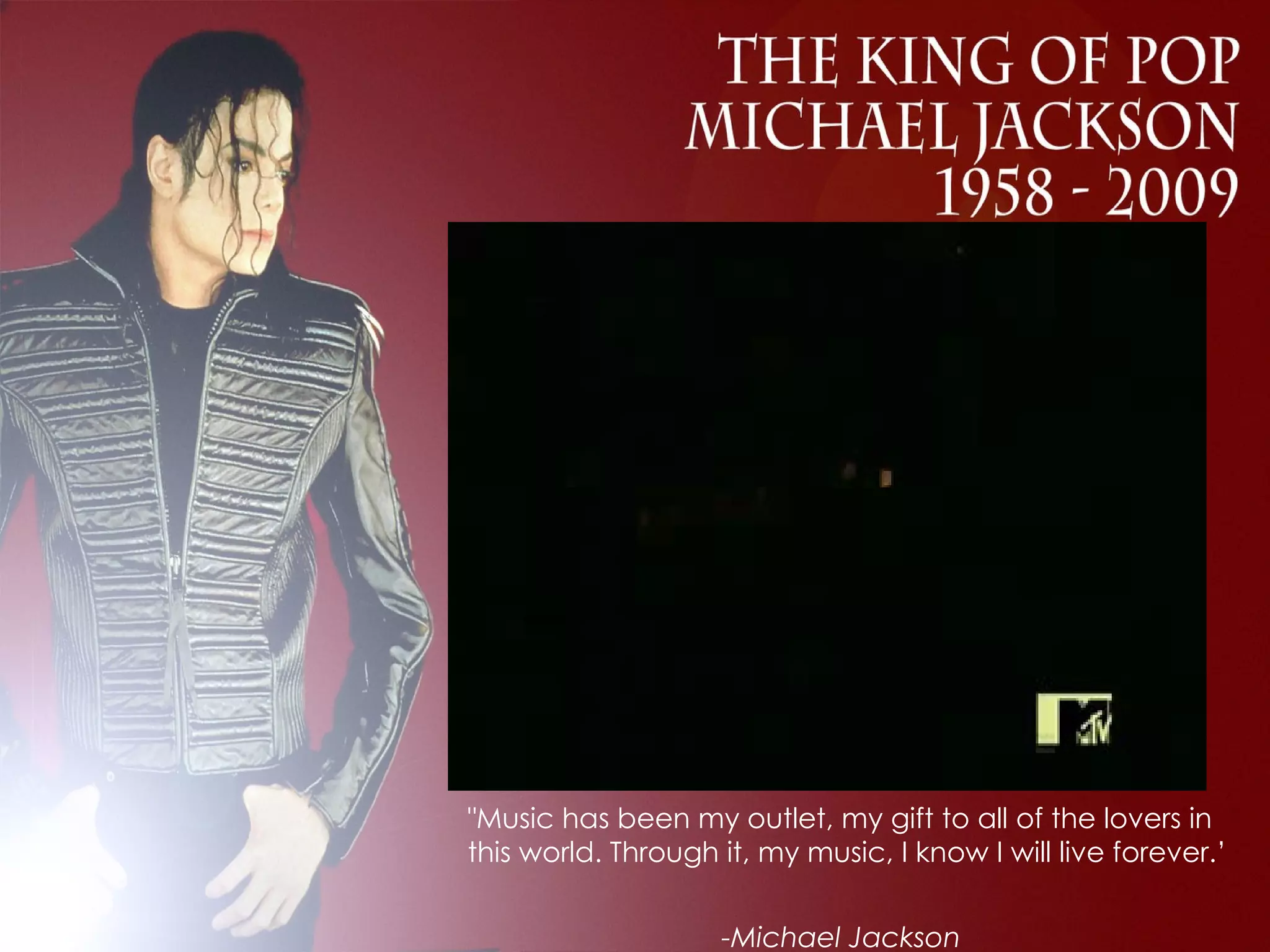 "Music has been my outlet, my gift to all of the lovers in this world. Through it, my music, I know I will live forever.’  -Michael Jackson 