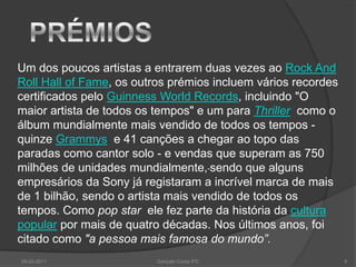 CARREIRA MUSICALInício da carreira musical: em 1962, quando tinha apenas 5 anos, ao lado dos irmãos: Jackie, Jermaine, Tito, Marlon e Michael, no grupo Jackson'sFiveCarreira solo: Michael começou a cantar sozinho no inicio da década de 1970, mas ainda em apresentações paralelas aos Jackson'sFive“25-02-20114Gonçalo Costa 5ºC                             